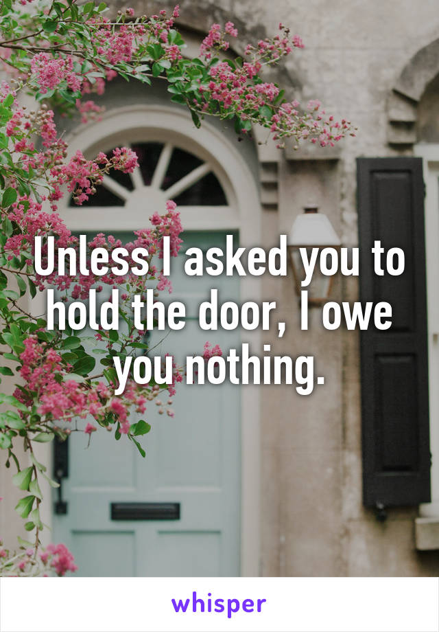 Unless I asked you to hold the door, I owe you nothing.