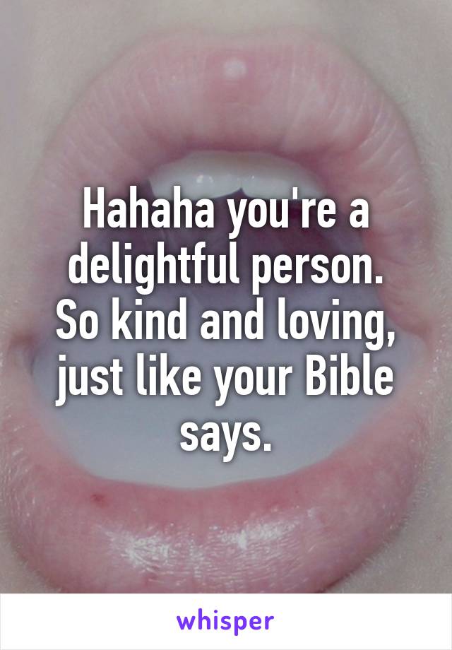 Hahaha you're a delightful person.
So kind and loving, just like your Bible says.