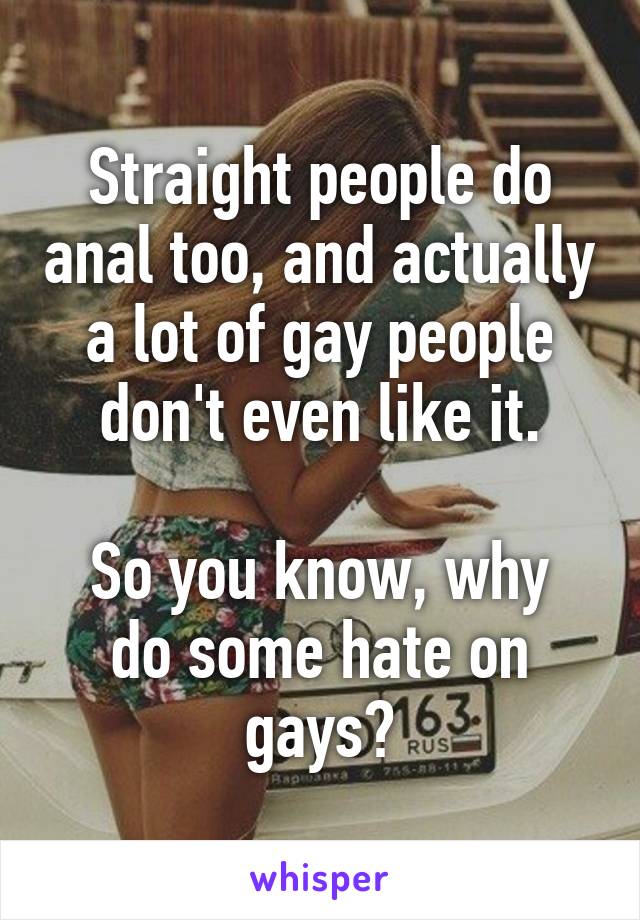 Straight people do anal too, and actually a lot of gay people don't even like it.

So you know, why do some hate on gays?