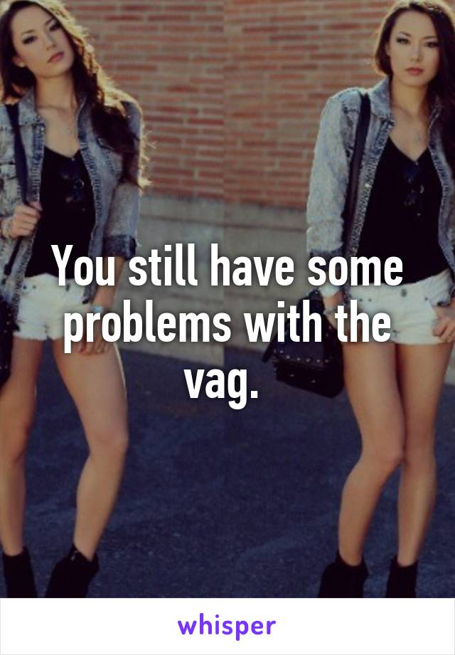 You still have some problems with the vag. 