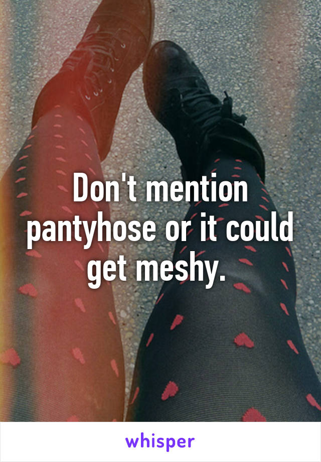 Don't mention pantyhose or it could get meshy. 