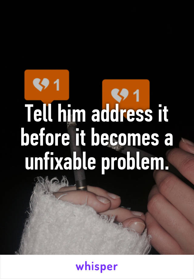 Tell him address it before it becomes a unfixable problem.