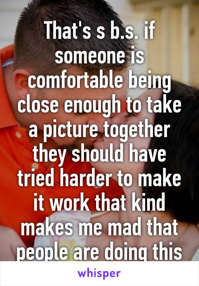 That's s b.s. if someone is comfortable being close enough to take a picture together they should have tried harder to make it work that kind makes me mad that people are doing this