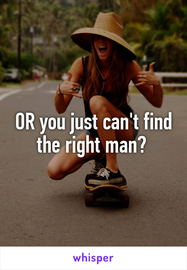 OR you just can't find the right man? 