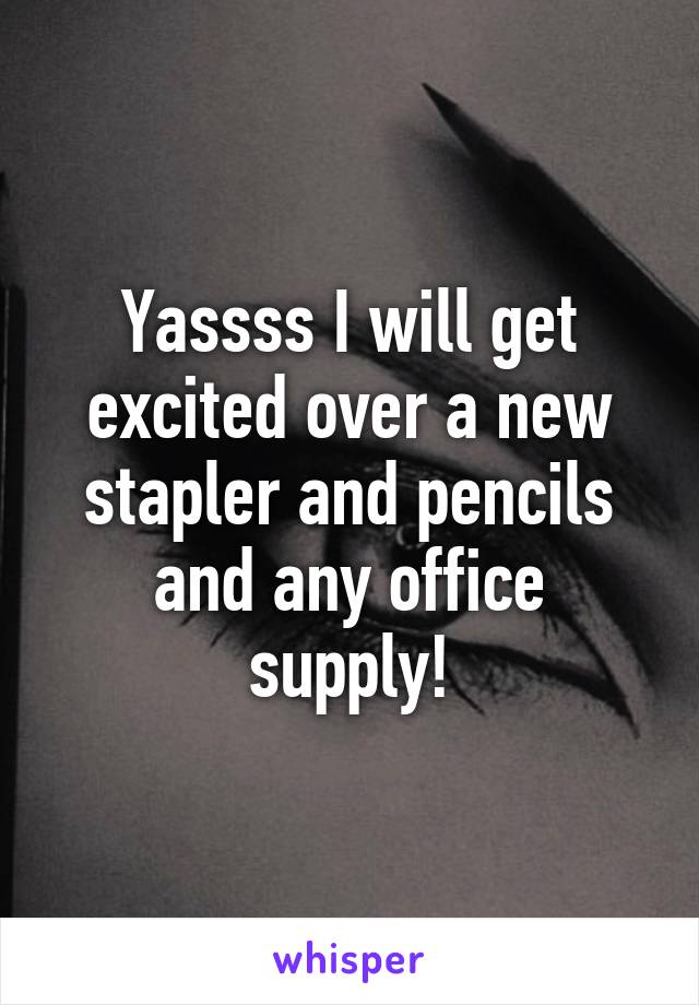 Yassss I will get excited over a new stapler and pencils and any office supply!