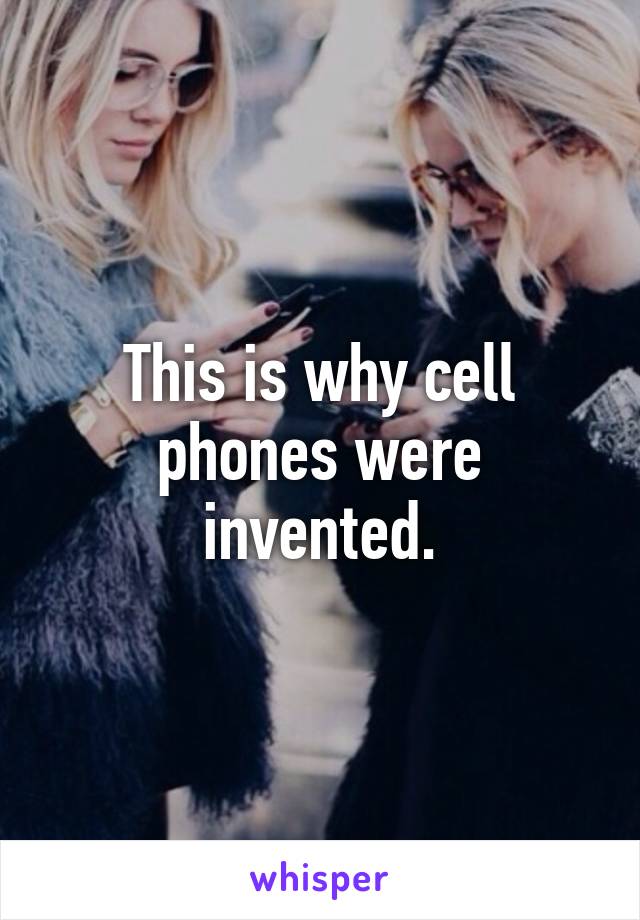 This is why cell phones were invented.