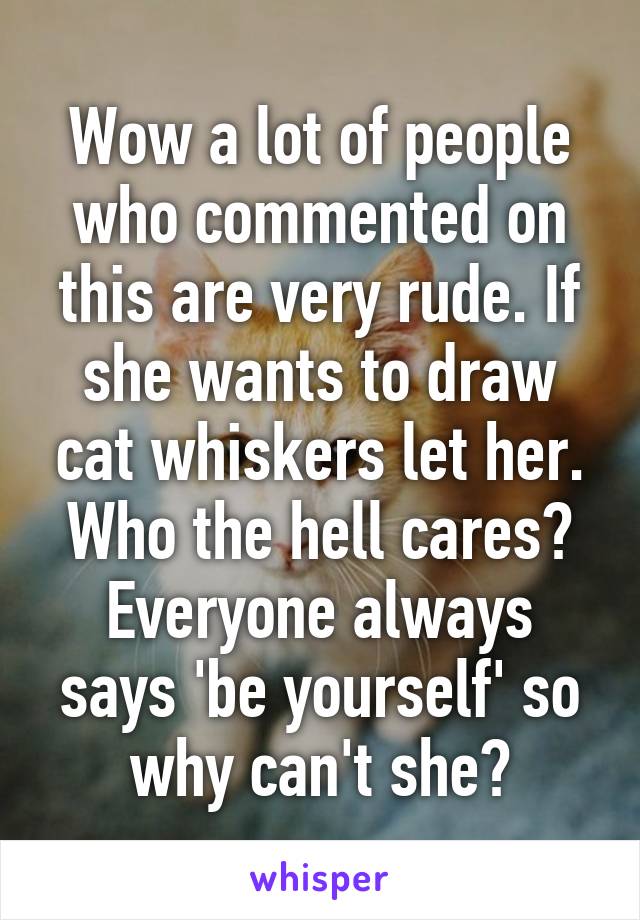 Wow a lot of people who commented on this are very rude. If she wants to draw cat whiskers let her. Who the hell cares? Everyone always says 'be yourself' so why can't she?