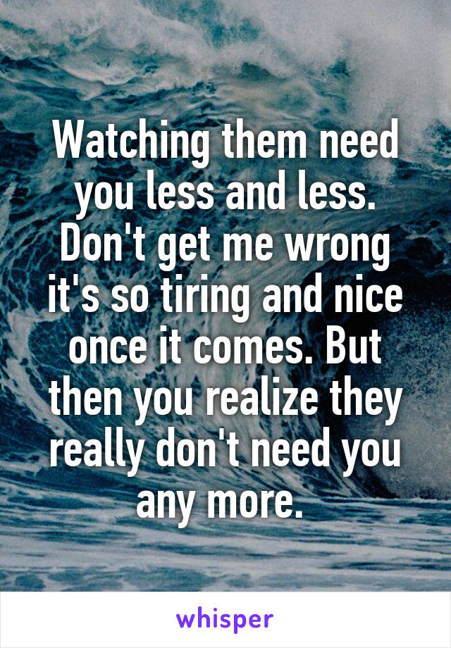 Watching them need you less and less. Don't get me wrong it's so tiring and nice once it comes. But then you realize they really don't need you any more. 