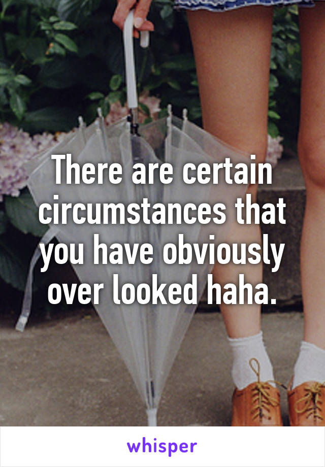 There are certain circumstances that you have obviously over looked haha.