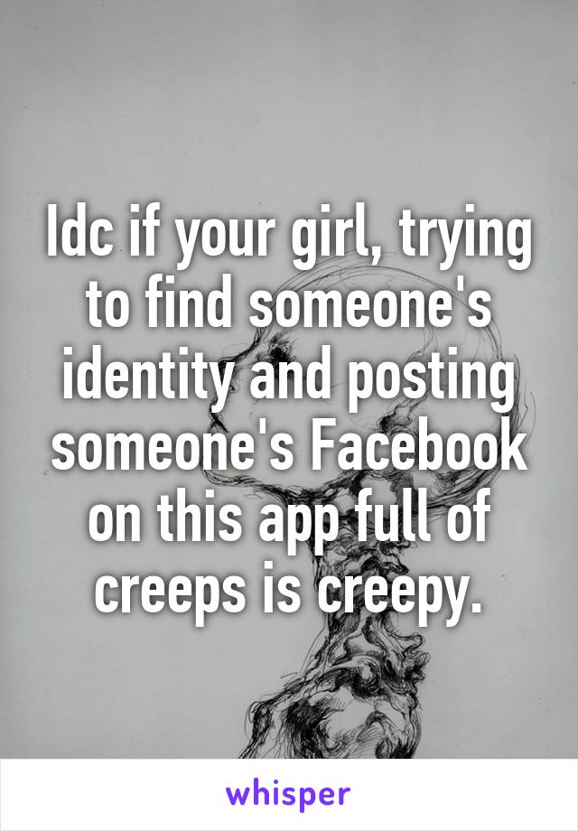 Idc if your girl, trying to find someone's identity and posting someone's Facebook on this app full of creeps is creepy.