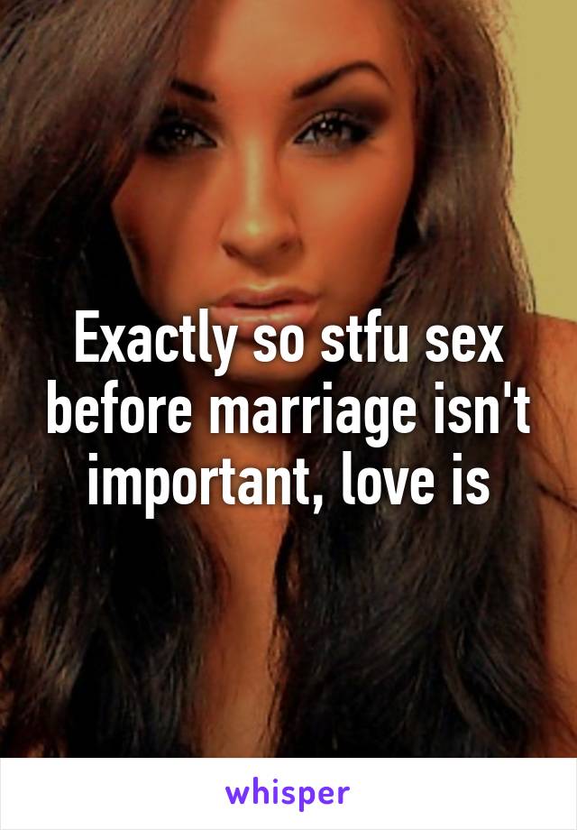 Exactly so stfu sex before marriage isn't important, love is