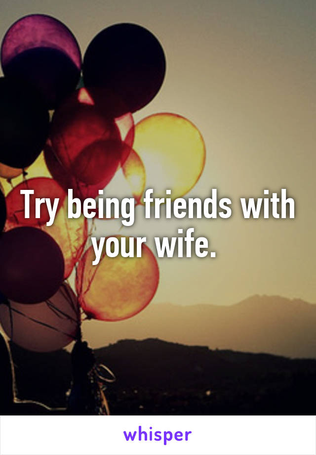 Try being friends with your wife. 