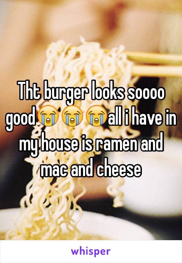 Tht burger looks soooo good😭😭😭all i have in my house is ramen and mac and cheese