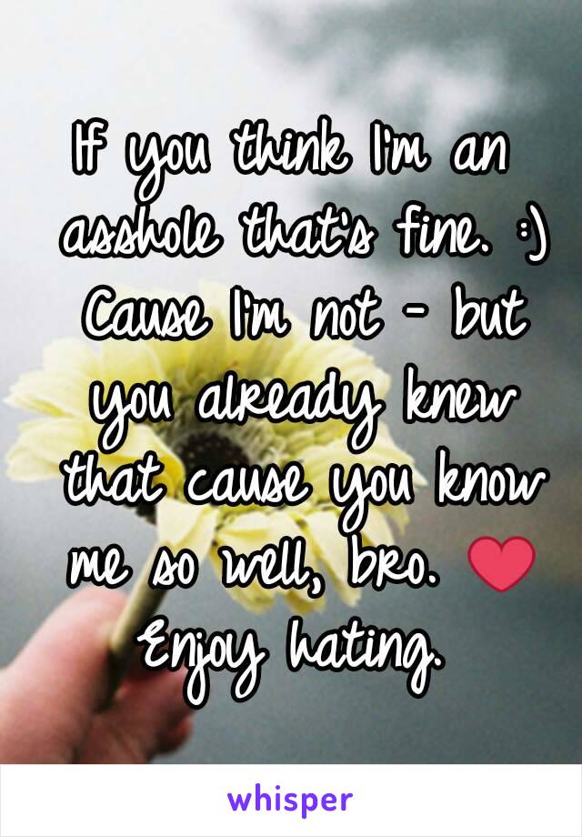 If you think I'm an asshole that's fine. :) Cause I'm not - but you already knew that cause you know me so well, bro. ❤ Enjoy hating. 