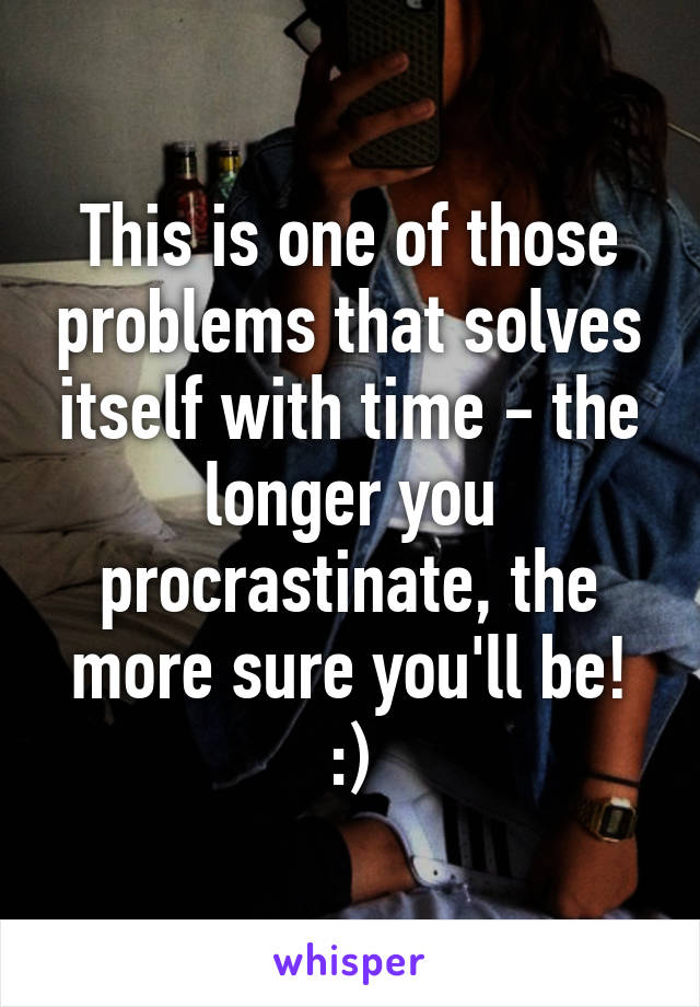 This is one of those problems that solves itself with time - the longer you procrastinate, the more sure you'll be! :)