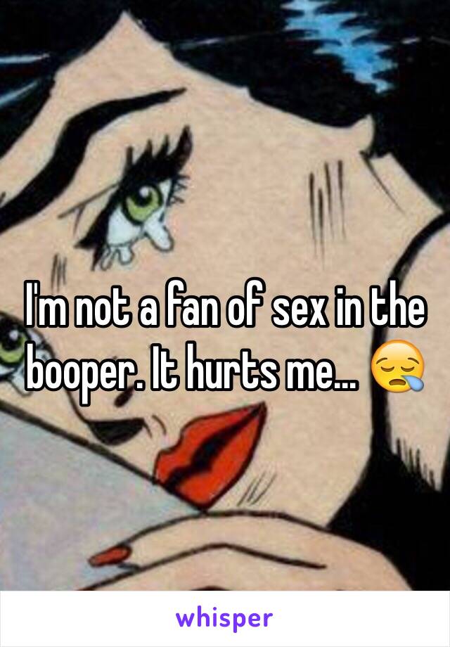 I'm not a fan of sex in the booper. It hurts me... 😪