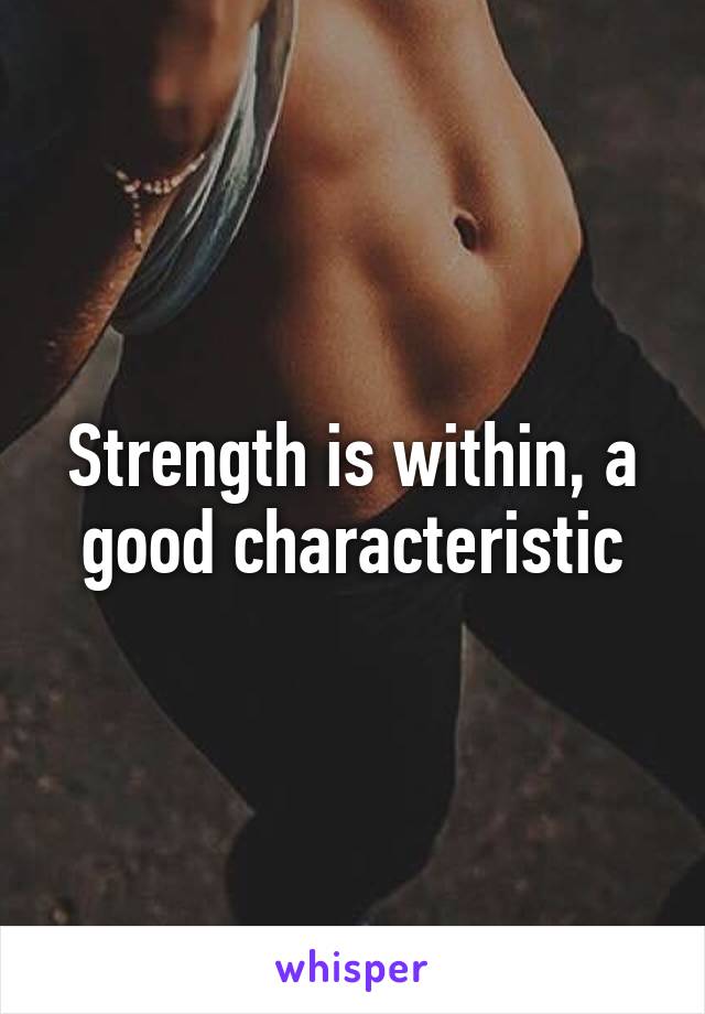 Strength is within, a good characteristic