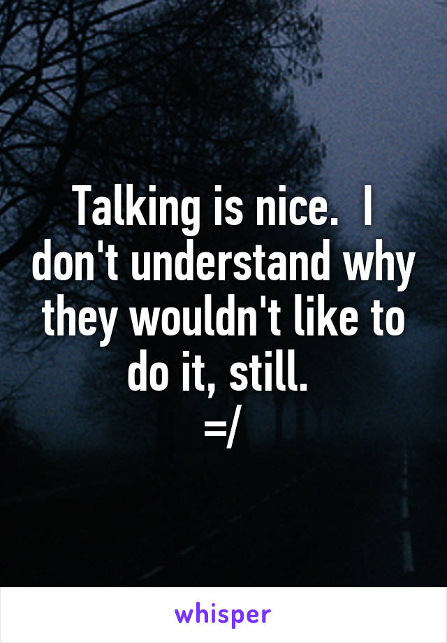 Talking is nice.  I don't understand why they wouldn't like to do it, still. 
=/