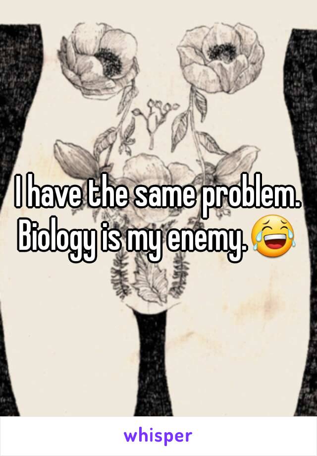 I have the same problem. Biology is my enemy.😂 