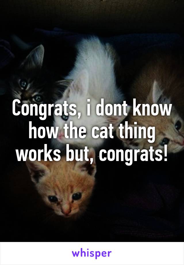 Congrats, i dont know how the cat thing works but, congrats!