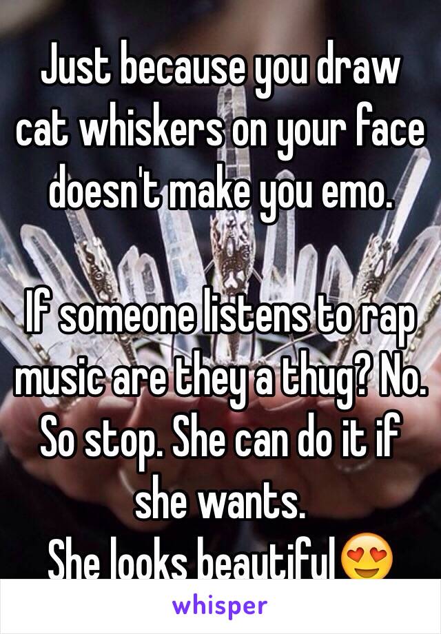 Just because you draw cat whiskers on your face doesn't make you emo.

If someone listens to rap music are they a thug? No. So stop. She can do it if she wants.
She looks beautiful😍