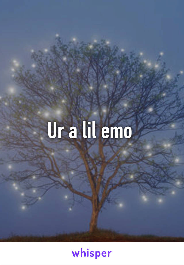 Ur a lil emo 