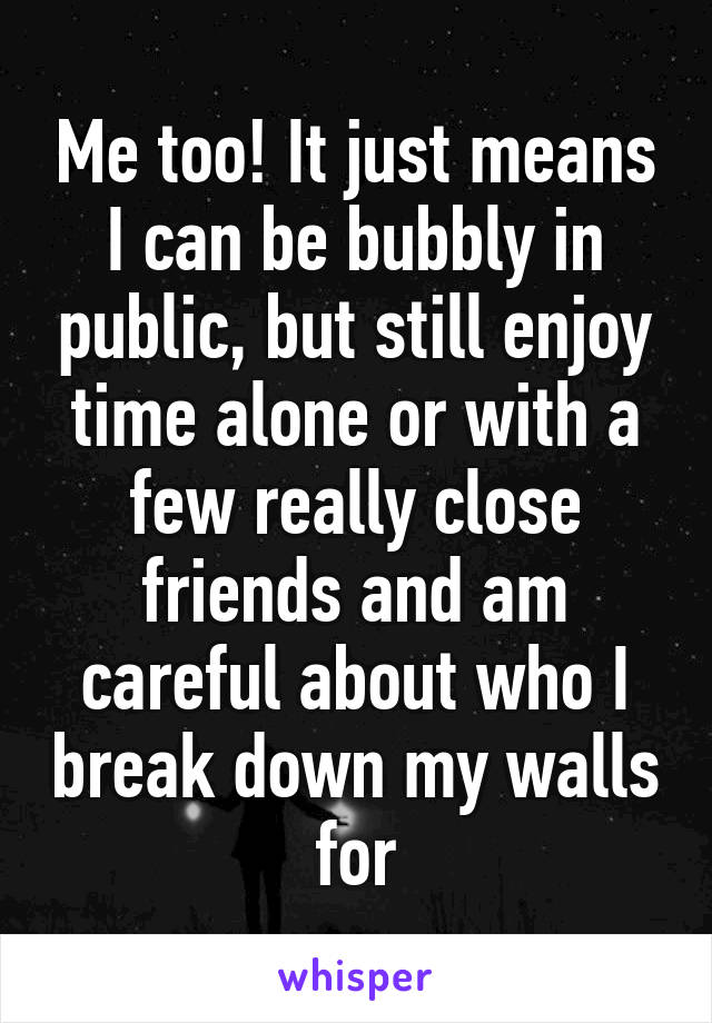 Me too! It just means I can be bubbly in public, but still enjoy time alone or with a few really close friends and am careful about who I break down my walls for