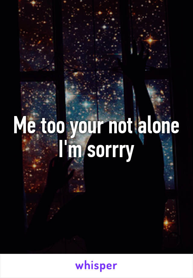 Me too your not alone I'm sorrry