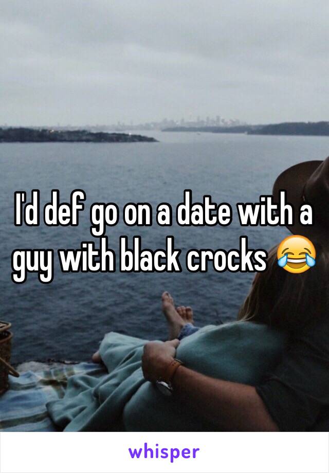 I'd def go on a date with a guy with black crocks 😂