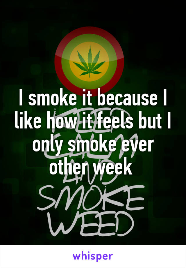 I smoke it because I like how it feels but I only smoke ever other week 