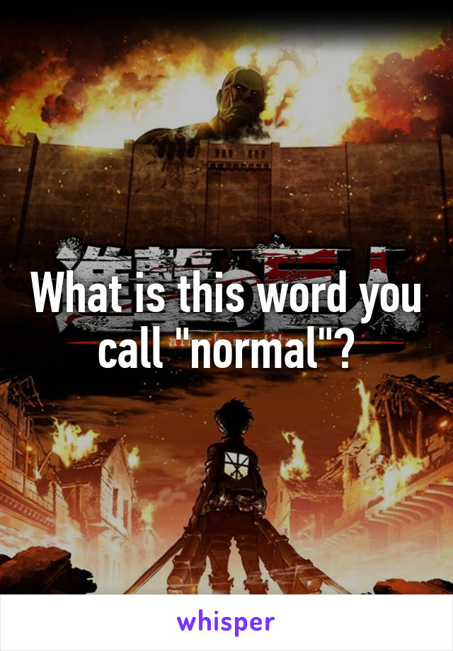 What is this word you call "normal"?