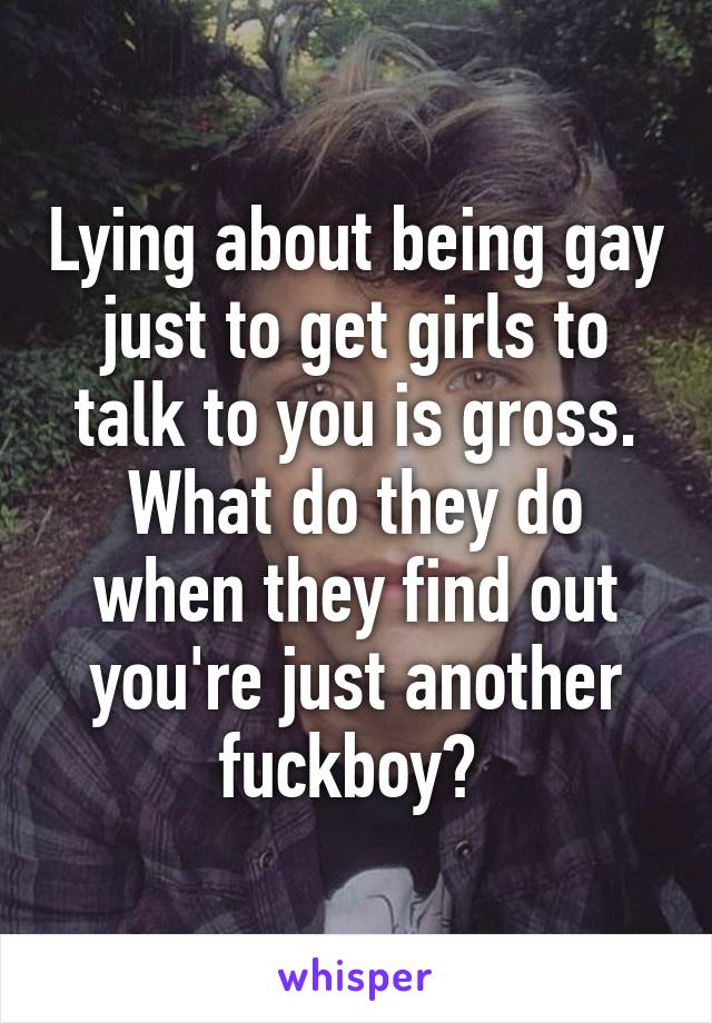 Lying about being gay just to get girls to talk to you is gross. What do they do when they find out you're just another fuckboy? 