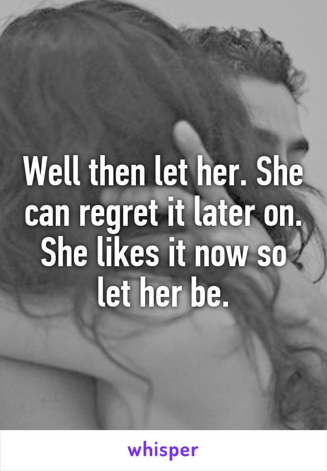 Well then let her. She can regret it later on. She likes it now so let her be.