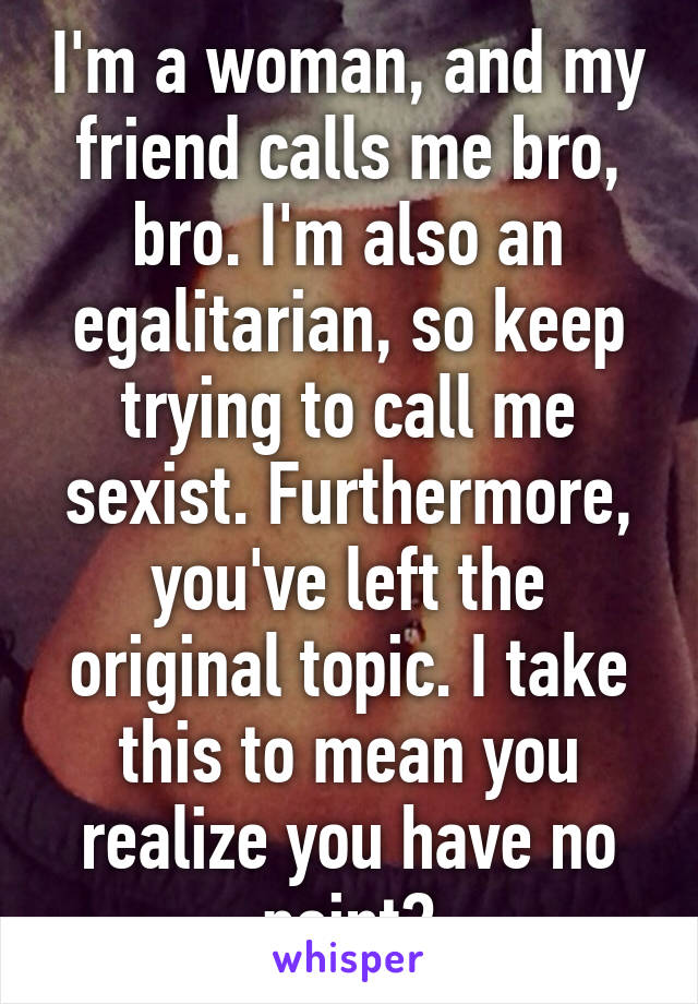 I'm a woman, and my friend calls me bro, bro. I'm also an egalitarian, so keep trying to call me sexist. Furthermore, you've left the original topic. I take this to mean you realize you have no point?