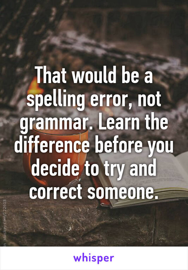 That would be a spelling error, not grammar. Learn the difference before you decide to try and correct someone.