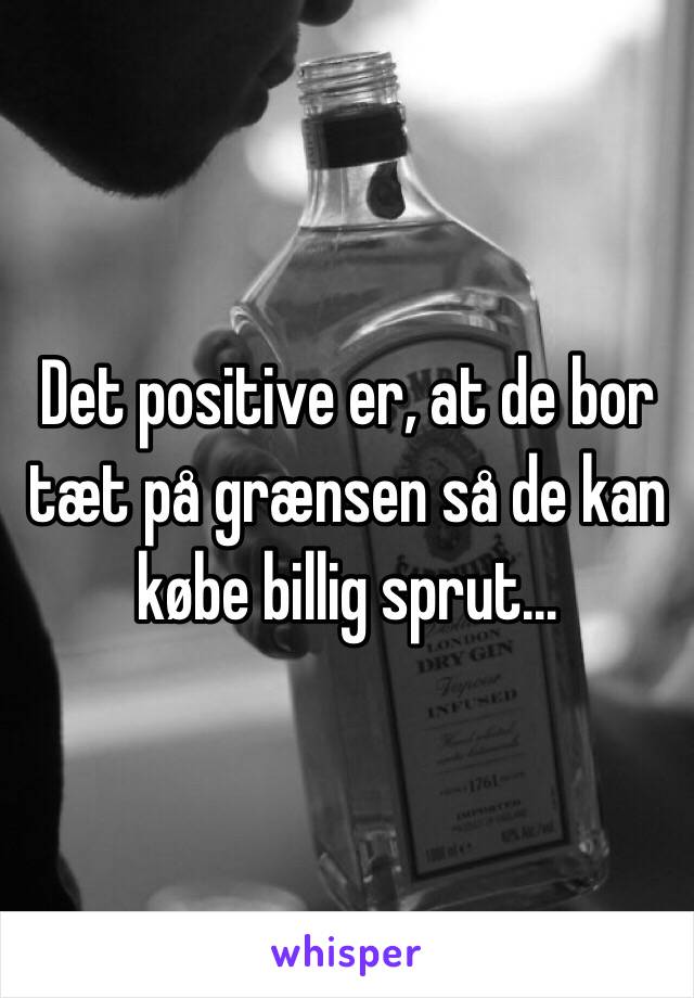 Det positive er, at de bor tæt på grænsen så de kan købe billig sprut...