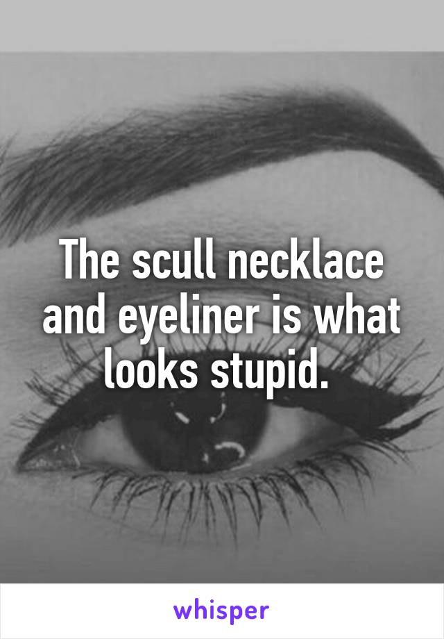 The scull necklace and eyeliner is what looks stupid. 