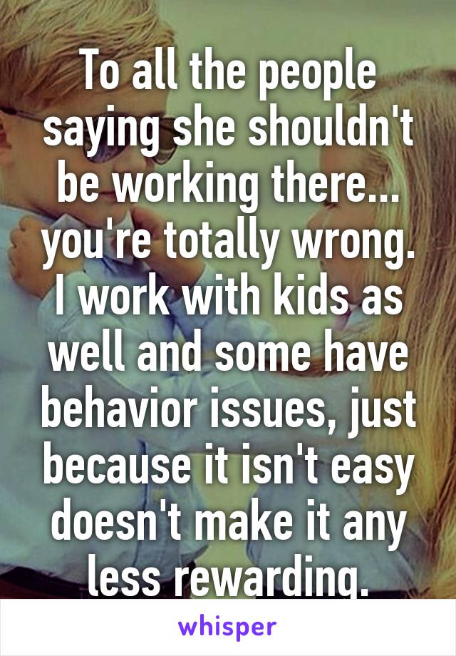 To all the people saying she shouldn't be working there... you're totally wrong. I work with kids as well and some have behavior issues, just because it isn't easy doesn't make it any less rewarding.