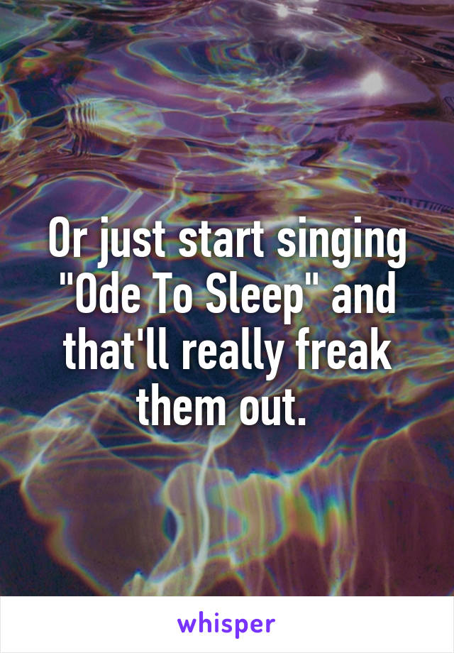 Or just start singing "Ode To Sleep" and that'll really freak them out. 