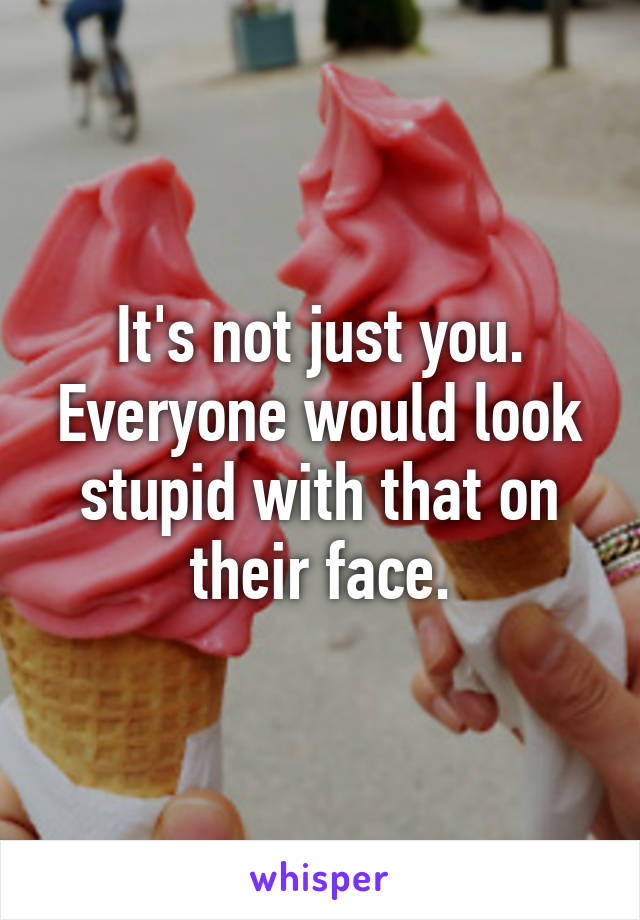 It's not just you. Everyone would look stupid with that on their face.