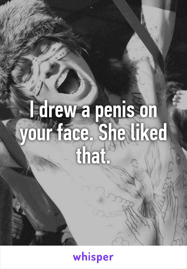 I drew a penis on your face. She liked that.