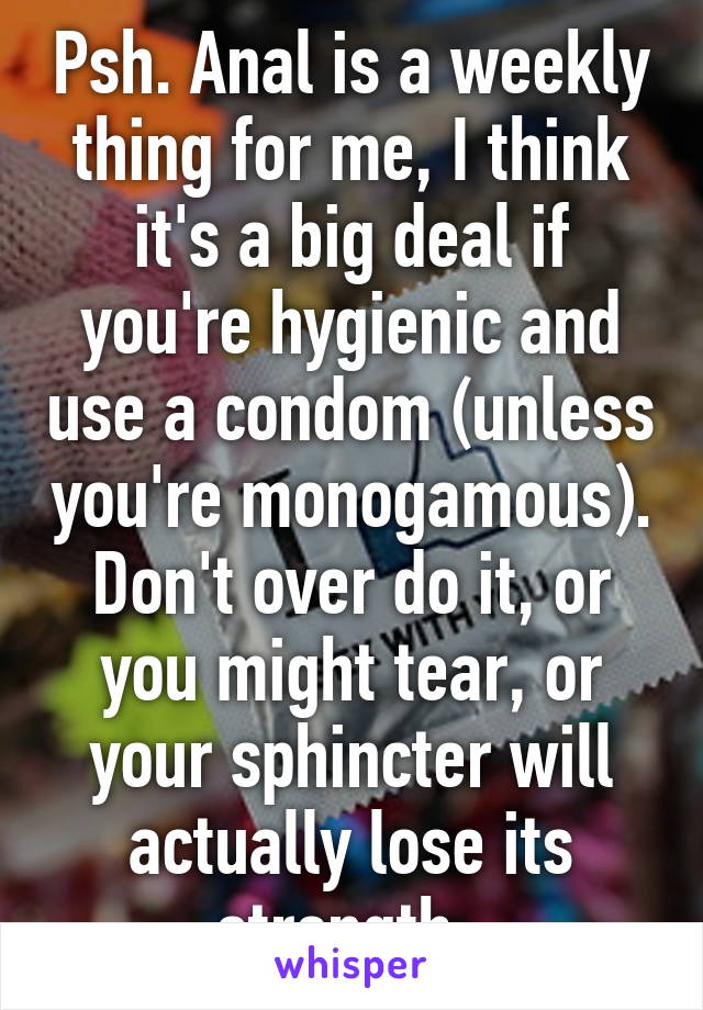 Psh. Anal is a weekly thing for me, I think it's a big deal if you're hygienic and use a condom (unless you're monogamous). Don't over do it, or you might tear, or your sphincter will actually lose its strength..