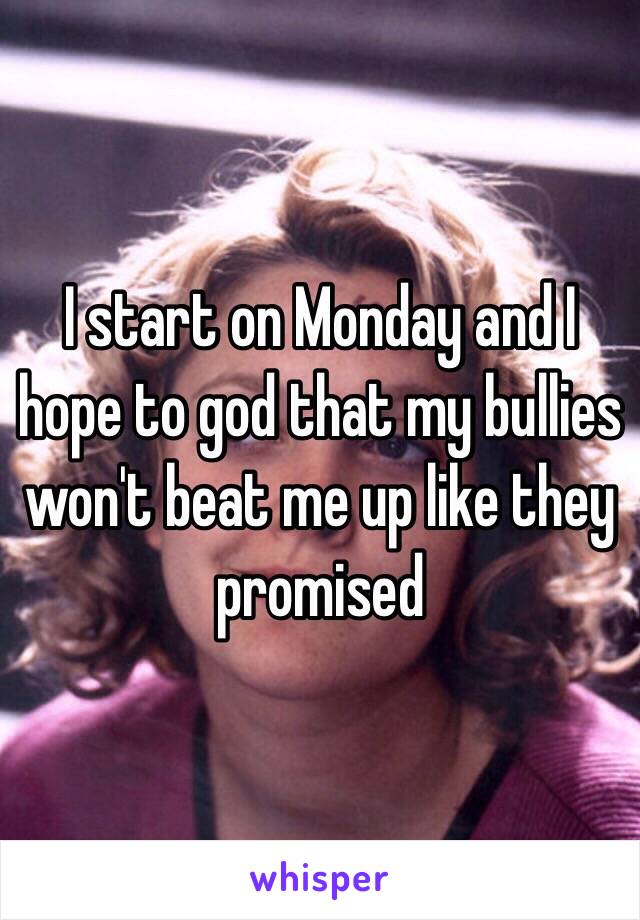 I start on Monday and I hope to god that my bullies won't beat me up like they promised 