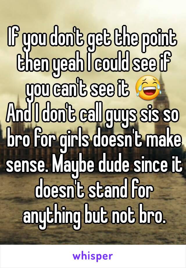 If you don't get the point then yeah I could see if you can't see it 😂
And I don't call guys sis so bro for girls doesn't make sense. Maybe dude since it doesn't stand for anything but not bro.