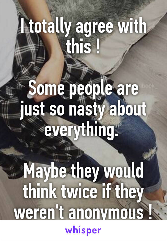 I totally agree with this !

Some people are just so nasty about everything. 

Maybe they would think twice if they weren't anonymous !