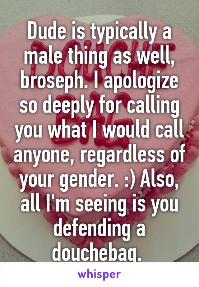 Dude is typically a male thing as well, broseph. I apologize so deeply for calling you what I would call anyone, regardless of your gender. :) Also, all I'm seeing is you defending a douchebag. 