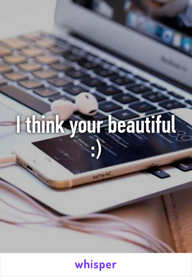 I think your beautiful :)