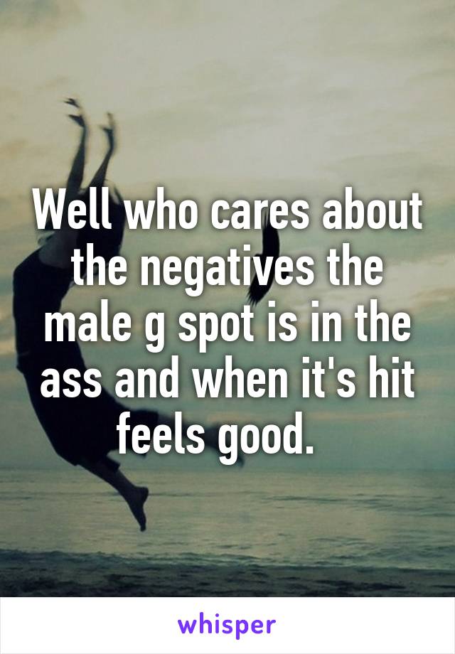 Well who cares about the negatives the male g spot is in the ass and when it's hit feels good.  