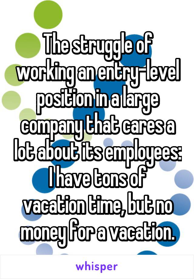 The struggle of working an entry-level position in a large company that cares a lot about its employees:
I have tons of vacation time, but no money for a vacation.