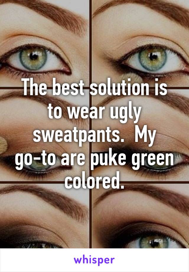 The best solution is to wear ugly sweatpants.  My go-to are puke green colored.